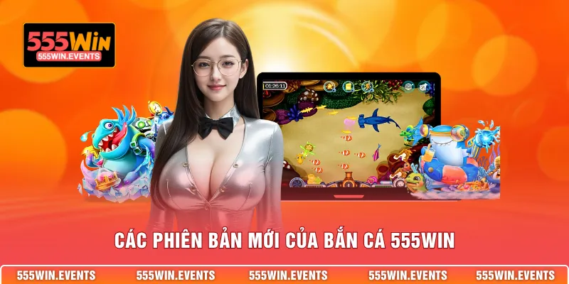Các phiên bản mới của bắn cá 555WIN