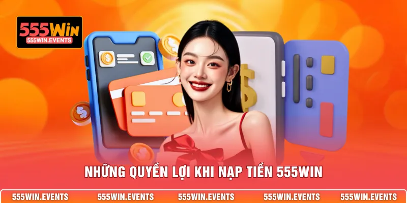 Những quyền lợi khi nạp tiền 555WIN