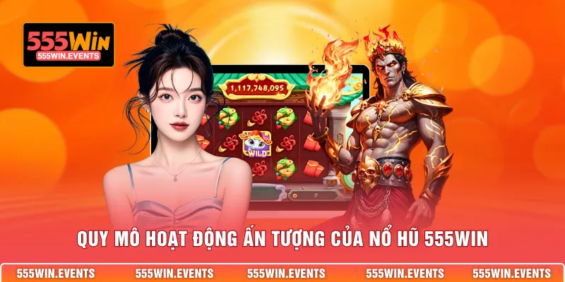 Quy mô hoạt động ấn tượng của nỗ hũ 555WIN