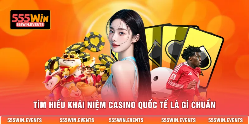 Tìm hiểu khái niệm casino quốc tế là gì chuẩn