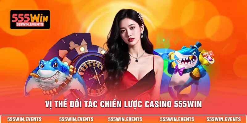 Vị thế đối tác chiến lược Casino 555WIN